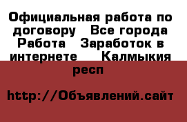 Официальная работа по договору - Все города Работа » Заработок в интернете   . Калмыкия респ.